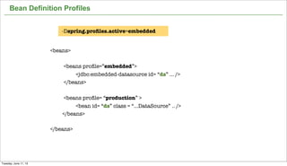 17
Bean Definition Profiles
<beans>
<beans proﬁle=”embedded”>
<jdbc:embedded-datasource id= “ds” ... />
</beans>
<beans proﬁle= “production” >
<bean id= “ds” class = “...DataSource” .. />
</beans>
</beans>
-Dspring.proﬁles.active=embedded
Tuesday, June 11, 13
 
