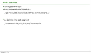 Matrix Variables
§ Two Types of Usages
§ Path Segment Name-Value Pairs
§ As delimited list path segment
34
/qa-releases;buildNumber=135;revision=3.2
/answers/id1;id2;id3;id4/comments
Tuesday, June 11, 13
 