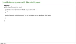 Not confidential. Tell everyone.
I want Database Access ... with Hibernate 4 Support
8
@Service
public class CustomerService {
public Customer getCustomerById( long customerId) {
...
}
public Customer createCustomer( String ﬁrstName, String lastName, Date date){
...
}
}
Tuesday, June 11, 13
 