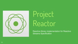 Project
Reactor
Reactive library implementation for Reactive
Streams Specification
10
 