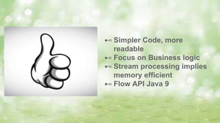 18
⊷ Simpler Code, more
readable
⊷ Focus on Business logic
⊷ Stream processing implies
memory efficient
⊷ Flow API Java 9
 
