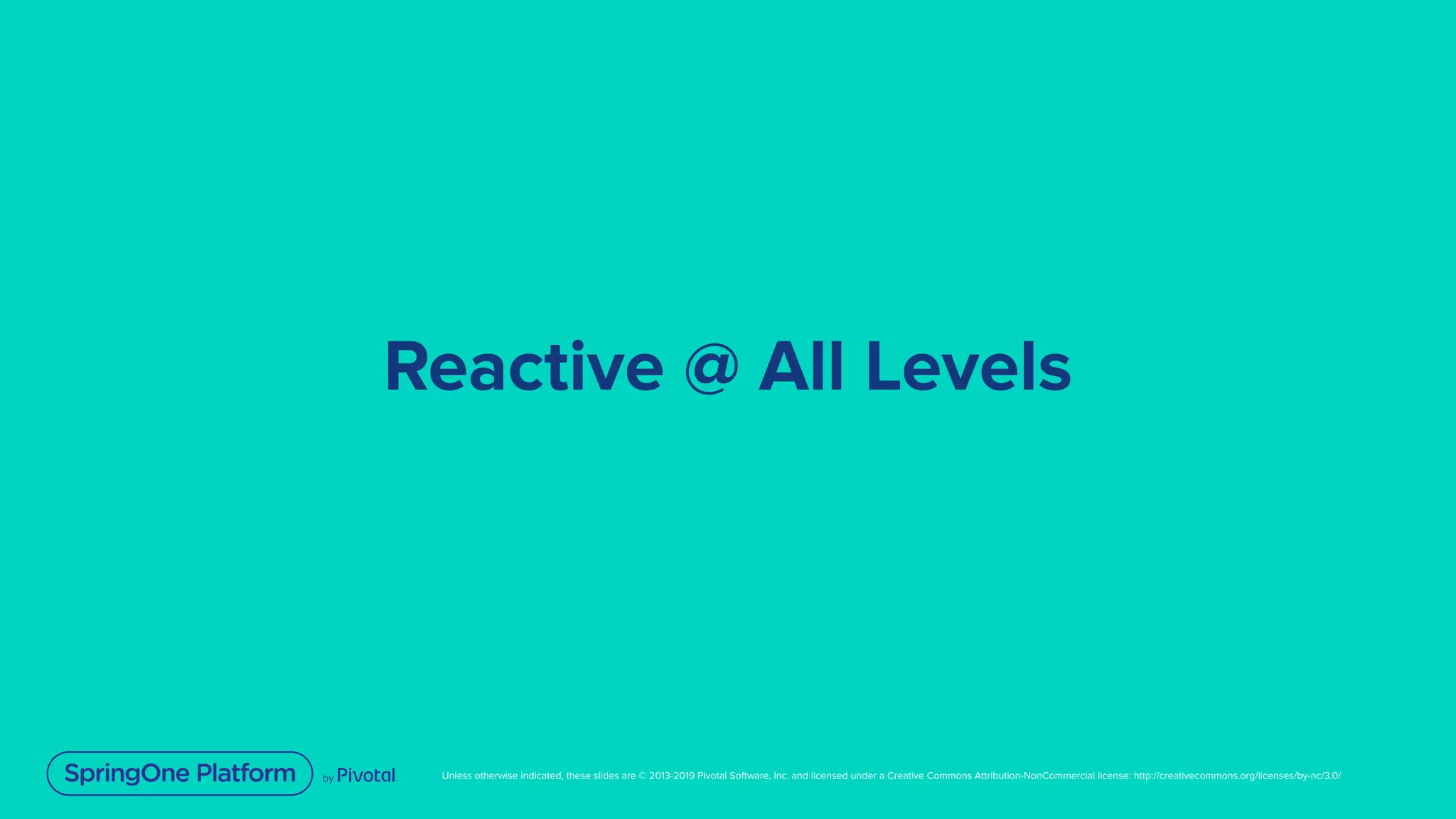 Unless otherwise indicated, these slides are © 2013-2019 Pivotal Software, Inc. and licensed under a Creative Commons Attribution-NonCommercial license: http://creativecommons.org/licenses/by-nc/3.0/
Reactive @ All Levels
 