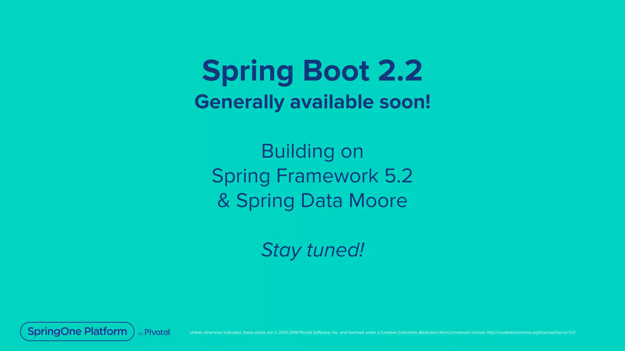 Unless otherwise indicated, these slides are © 2013-2019 Pivotal Software, Inc. and licensed under a Creative Commons Attribution-NonCommercial license: http://creativecommons.org/licenses/by-nc/3.0/
Spring Boot 2.2
Generally available soon!
Building on
Spring Framework 5.2
& Spring Data Moore
Stay tuned!
 