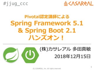 (C) CASAREAL, Inc. All rights reserved.
#jjug_ccc
Pivotal認定講師による
Spring Framework 5.1 
& Spring Boot 2.1
ハンズオン！
(株)カサレアル 多⽥真敏
2018年12⽉15⽇
1
 
