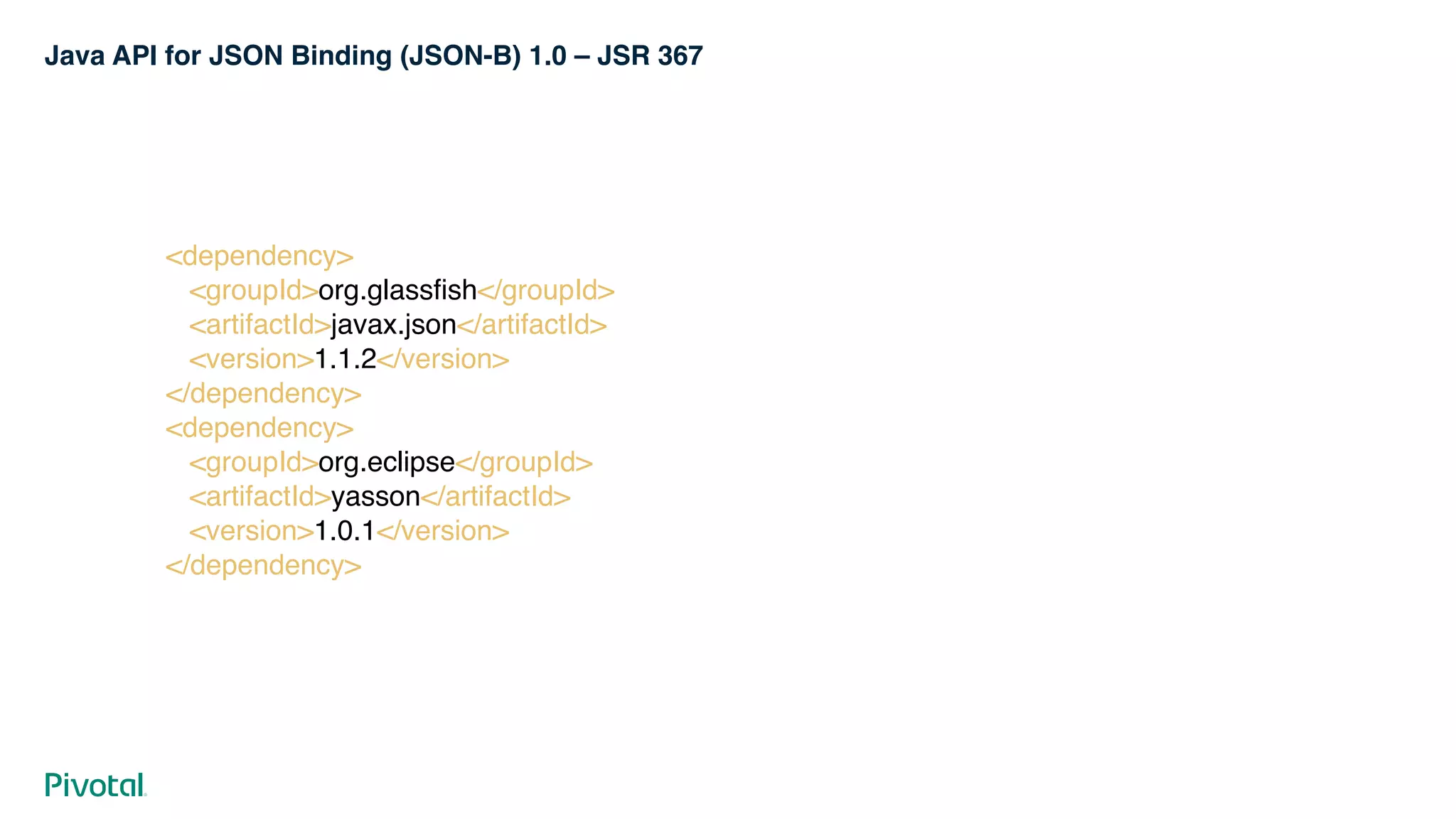 Java API for JSON Binding (JSON-B) 1.0 – JSR 367
<dependency> 
<groupId>org.glassfish</groupId> 
<artifactId>javax.json</artifactId> 
<version>1.1.2</version> 
</dependency> 
<dependency> 
<groupId>org.eclipse</groupId> 
<artifactId>yasson</artifactId> 
<version>1.0.1</version> 
</dependency>
 