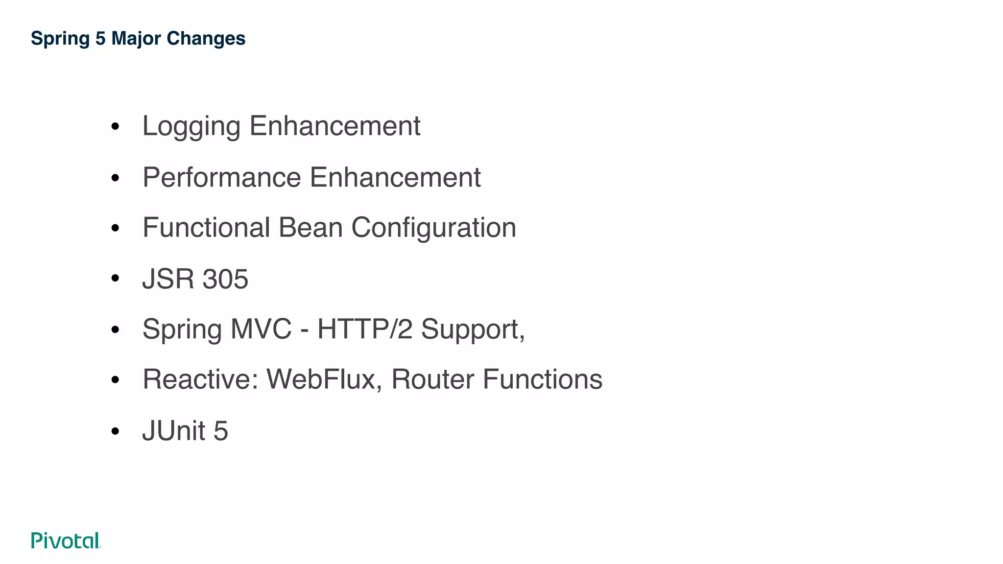 Spring 5 Major Changes
! Logging Enhancement
! Performance Enhancement
! Functional Bean Configuration
! JSR 305
! Spring MVC - HTTP/2 Support,
! Reactive: WebFlux, Router Functions
! JUnit 5
 