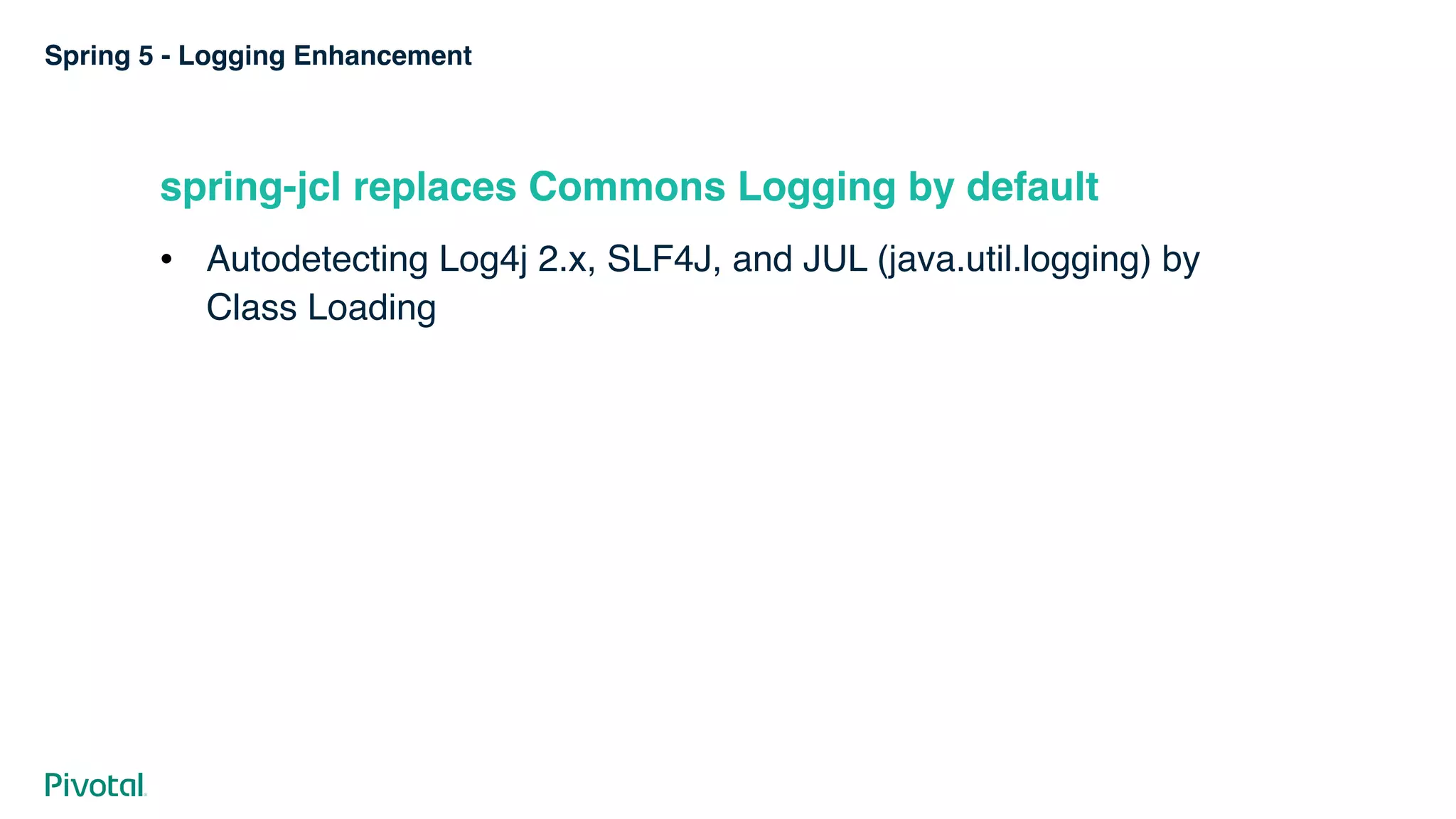 Spring 5 - Logging Enhancement
spring-jcl replaces Commons Logging by default
! Autodetecting Log4j 2.x, SLF4J, and JUL (java.util.logging) by
Class Loading
 