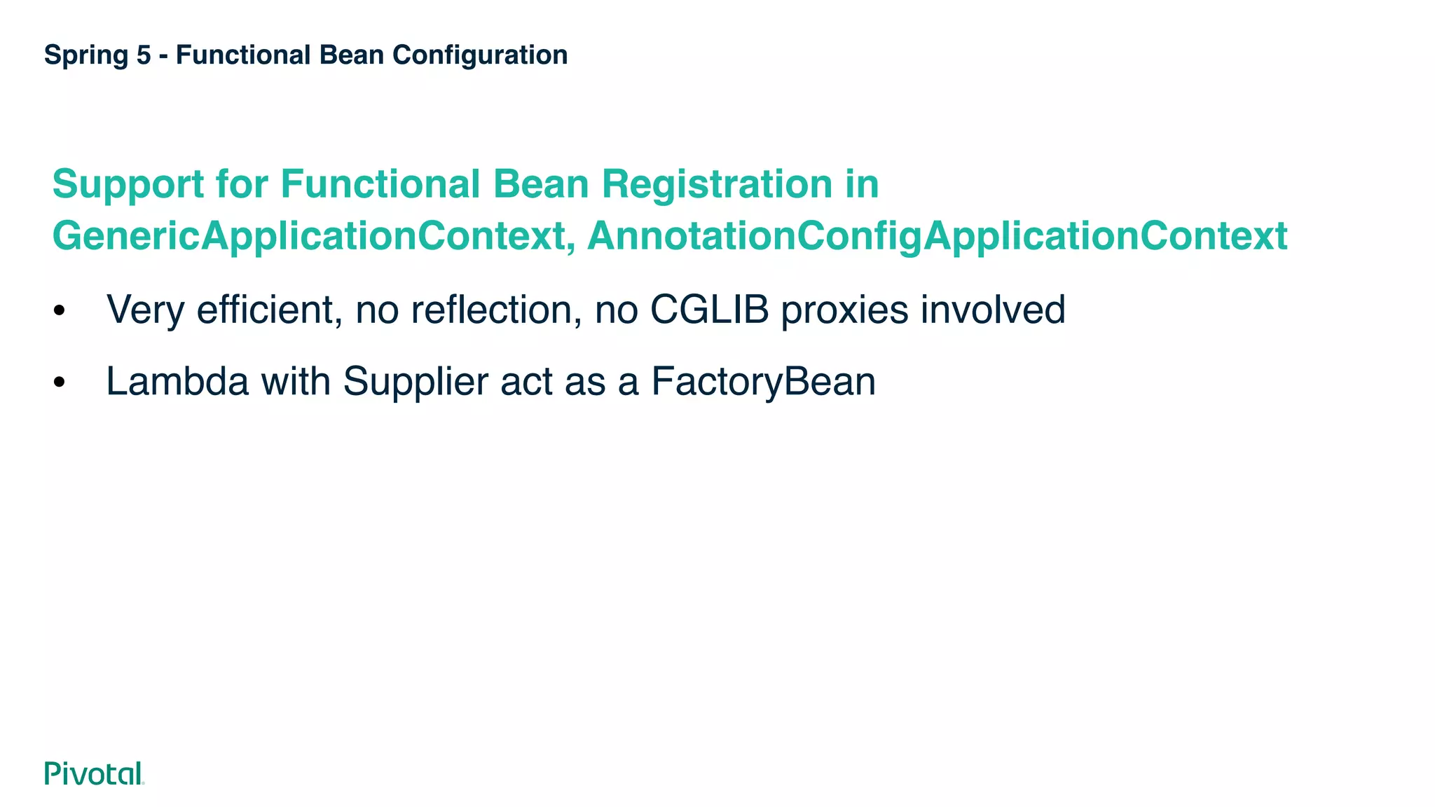 Spring 5 - Functional Bean Configuration
Support for Functional Bean Registration in
GenericApplicationContext, AnnotationConfigApplicationContext
! Very efficient, no reflection, no CGLIB proxies involved
! Lambda with Supplier act as a FactoryBean
 