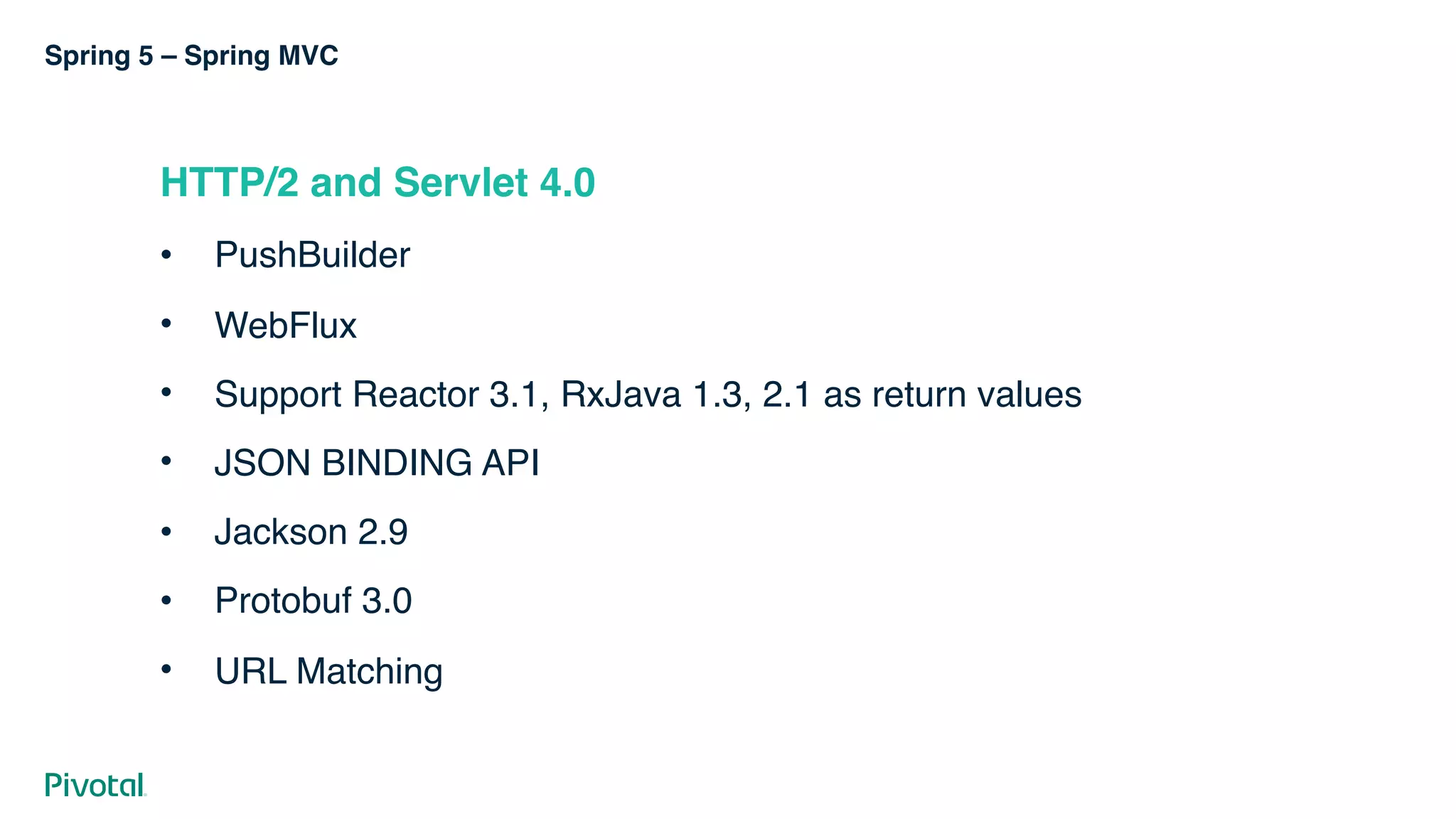 Spring 5 – Spring MVC
HTTP/2 and Servlet 4.0
• PushBuilder
• WebFlux
• Support Reactor 3.1, RxJava 1.3, 2.1 as return values
• JSON BINDING API
• Jackson 2.9
• Protobuf 3.0
• URL Matching
 