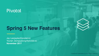 © Copyright 2017 Pivotal Software, Inc. All rights Reserved. Version 1.0
Jay Lee(jaylee@pivotal.io)
Younjin Jeong(yjeong@pivotal.io)
November 2017
Spring 5 New Features
 