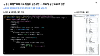 심플한 여행도우미 챗봇 만들기 실습 (3) - 스트리밍 응답 처리로 변경
스트리밍 응답으로 변경 후 지연시간을 줄여 체감 속도를 높입니다
3. 버퍼 및 타임아웃, 에러 처리
@GetMapping(produces = [MediaType.TEXT_EVENT_STREAM_VALUE])
fun travelChat(@RequestParam query: String): Flux<ServerSentEvent<String>> {
return chatClient.prompt()
.system(travelBotTemplate)
.user(query)
.stream()
.content()
.bufferTimeout(100, Duration.ofMillis(100))
.map { it.joinToString("") }
.map {
ServerSentEvent.builder<String>()
.event("text").data(it).build()
}
.timeout(Duration.ofSeconds(120))
.onErrorResume { e ->
Flux.just(
ServerSentEvent.builder<String>()
.event("error")
.data("에러 발생: ${e.message}")
.build()
)
}
}
4. 브라우저에서 확인
26
 