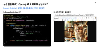 실습 몸풀기 (2) - Spring AI 로 이미지 생성해보기
OpenAI 의 dall-e 3 모델에 프롬프트를 보내 이미지 생성하기
1. ImageController 추가
@Controller
@RequestMapping("/api/image")
class ImageController(
private val imageModel: ImageModel
) {
@GetMapping
fun image(@RequestParam query: String): String {
val response = imageModel.call(
ImagePrompt(
query,
ImageOptionsBuilder.builder()
.model("dall-e-3")
.build()
)
)
return "redirect:${response.result.output.url}"
}
}
2. 브라우저에서 결과 확인
- http://localhost:8080/api/image?query=귀여운고양이
9
 