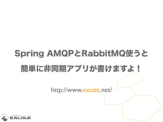 Spring AMQPとRabbitMQ使うと

 簡単に非同期アプリが書けますよ！

      http://www.excale.net/
 