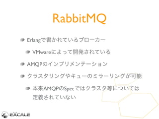 RabbitMQ
Erlangで書かれているブローカー

 VMwareによって開発されている

AMQPのインプリメンテーション

クラスタリングやキューのミラーリングが可能

 本来AMQPのSpecではクラスタ等については
 定義されてい...