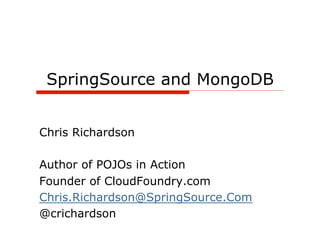 SpringSource and MongoDB


Chris Richardson

Author of POJOs in Action
Founder of CloudFoundry.com
Chris.Richardson@SpringSource.Com
@crichardson
 