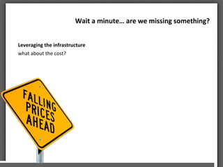 Wait	
 a	
 minute…	
 are	
 we	
 missing	
 something?	
 	
 	
 
Leveraging	
 the	
 infrastructure	
 
what	
 about	
 the	
 cost?	
 
 