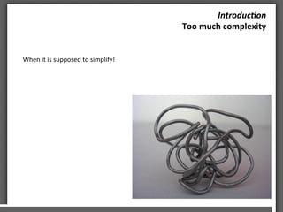 Introduc)on	
 
Too	
 much	
 complexity	
 	
 
When	
 it	
 is	
 supposed	
 to	
 simplify!	
 
 
