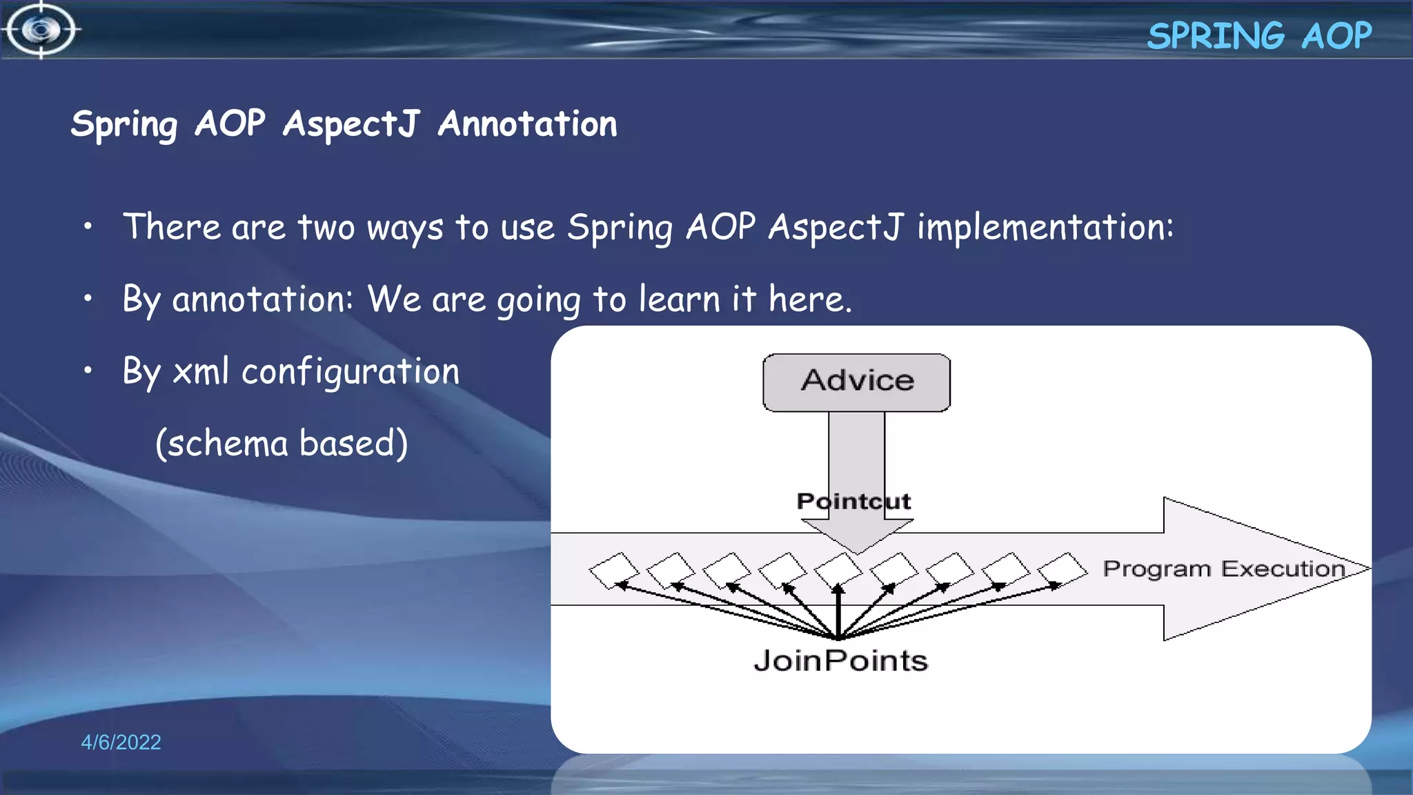 Spring AOP AspectJ Annotation
• There are two ways to use Spring AOP AspectJ implementation:
• By annotation: We are going to learn it here.
• By xml configuration
(schema based)
44
SPRING AOP
4/6/2022
 