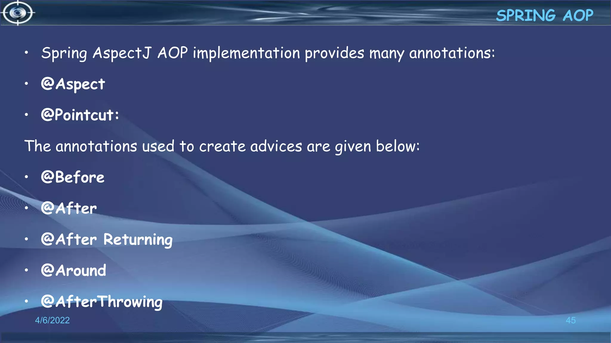 • Spring AspectJ AOP implementation provides many annotations:
• @Aspect
• @Pointcut:
The annotations used to create advices are given below:
• @Before
• @After
• @After Returning
• @Around
• @AfterThrowing
45
SPRING AOP
4/6/2022
 