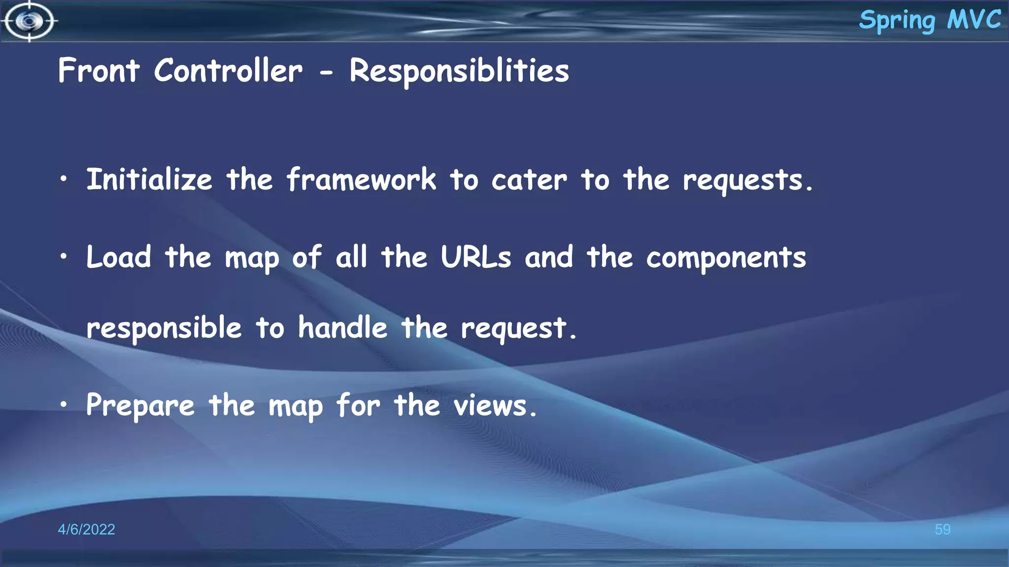Front Controller - Responsiblities
• Initialize the framework to cater to the requests.
• Load the map of all the URLs and the components
responsible to handle the request.
• Prepare the map for the views.
4/6/2022 59
Spring MVC
 