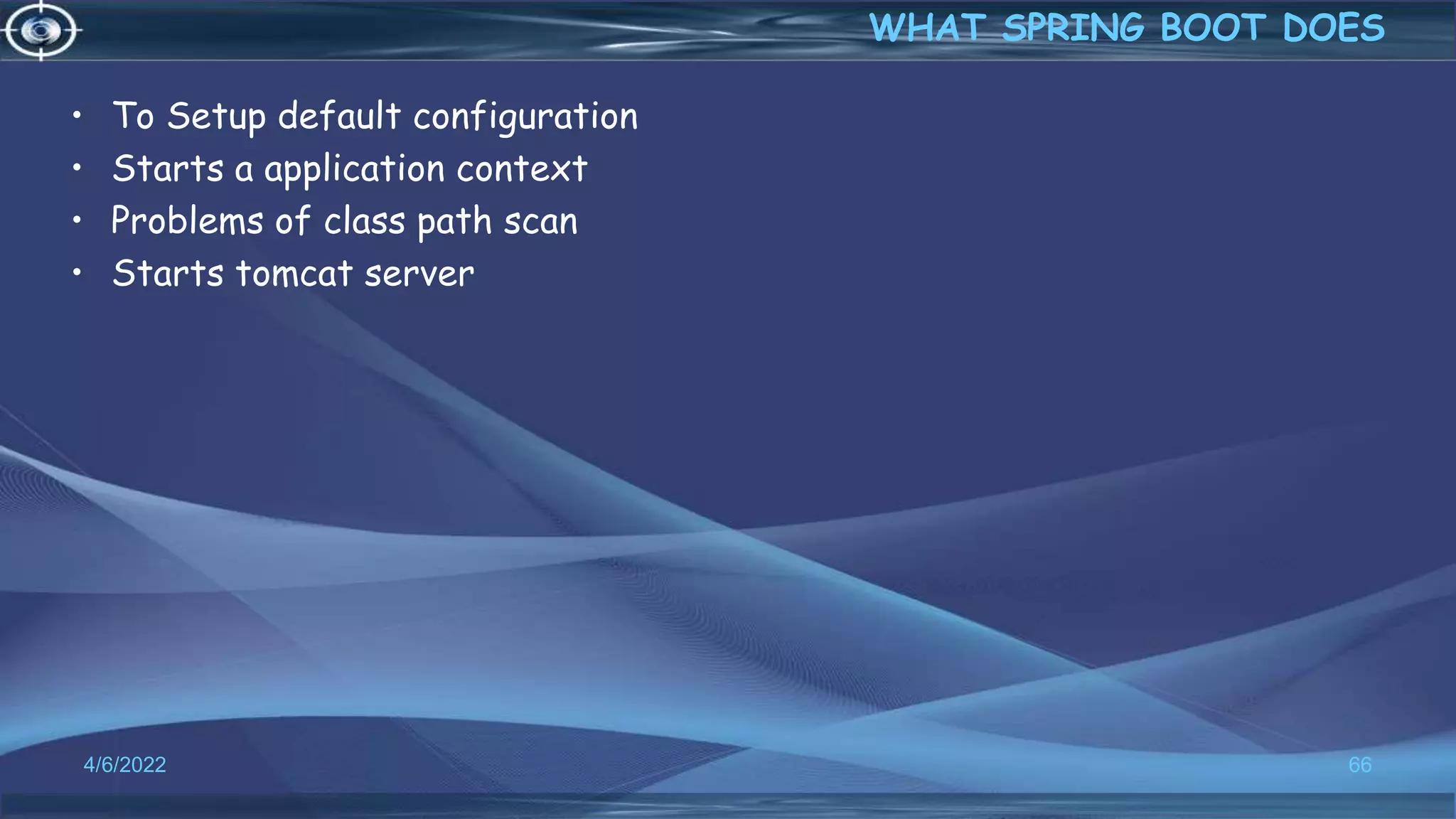 • To Setup default configuration
• Starts a application context
• Problems of class path scan
• Starts tomcat server
4/6/2022 66
WHAT SPRING BOOT DOES
 