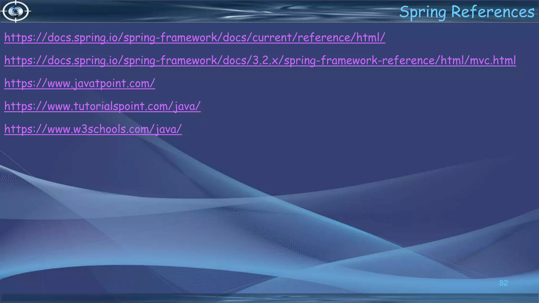 https://docs.spring.io/spring-framework/docs/current/reference/html/
https://docs.spring.io/spring-framework/docs/3.2.x/spring-framework-reference/html/mvc.html
https://www.javatpoint.com/
https://www.tutorialspoint.com/java/
https://www.w3schools.com/java/
82
Spring References
 