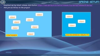 16
SPRING SETUP?
4/6/2022
• Download spring latest release distribution https://repo.spring.io/ui/native/release/org/springframework/spring/
• Add jars as library to the project
object
object
object
object
object
object
object
CONTAINER
object
object
object
JAVA BUSINESS OBJECTS
 