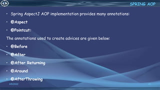 • Spring AspectJ AOP implementation provides many annotations:
• @Aspect
• @Pointcut:
The annotations used to create advices are given below:
• @Before
• @After
• @After Returning
• @Around
• @AfterThrowing
45
SPRING AOP
4/6/2022
 