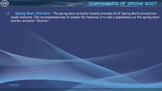  Spring Boot Starters: The spring-boot-actuator module provides all of Spring Boot’s production-
ready features. The recommended way to enable the features is to add a dependency on the spring-boot-
starter-actuator “Starter”.
4/6/2022 69
COMPONENTS OF SPRING BOOT
 