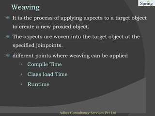 Weaving It is the process of applying aspects to a target object to create a new proxied object. The aspects are woven into the target object at the specified joinpoints. different points where weaving can be applied    ·   Compile Time  ·    Class load Time  ·    Runtime   Adlux Consultancy Services Pvt Ltd 