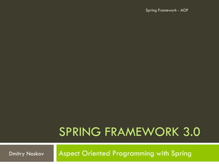 Spring Framework - AOP




                SPRING FRAMEWORK 3.0
Dmitry Noskov   Aspect Oriented Programming with Spring
 