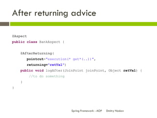 After returning advice

@Aspect
public class BankAspect {


    @AfterReturning(
          pointcut="execution(* get*(..))...