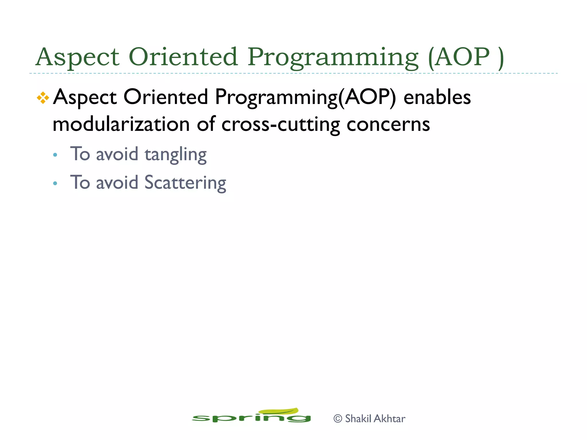 Aspect Oriented Programming (AOP )
v Aspect Oriented Programming(AOP) enables
modularization of cross-cutting concerns
•  To avoid tangling
•  To avoid Scattering
© Shakil Akhtar
 