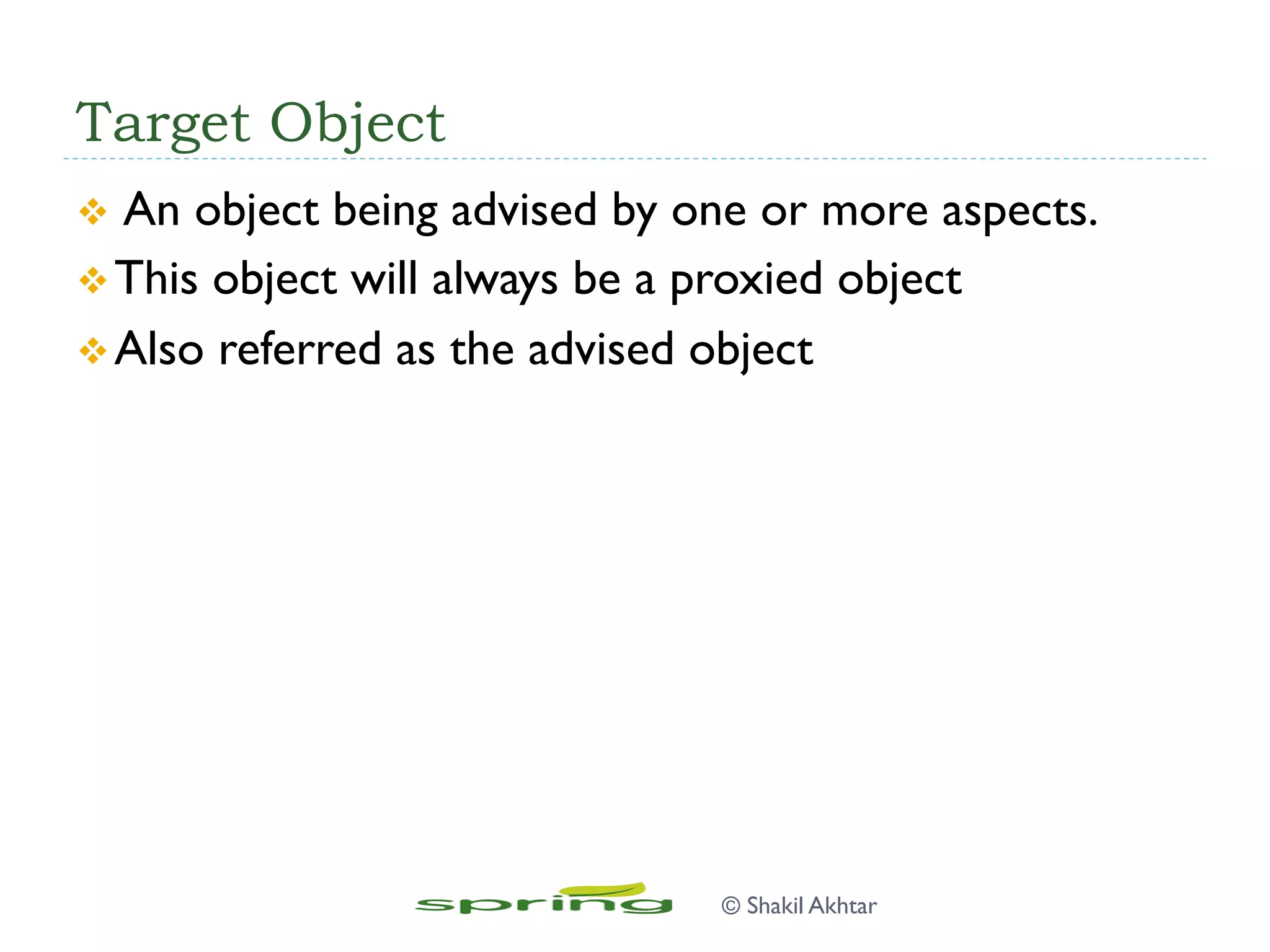 Target Object
v  An object being advised by one or more aspects.
v This object will always be a proxied object
v Also referred as the advised object
© Shakil Akhtar
 