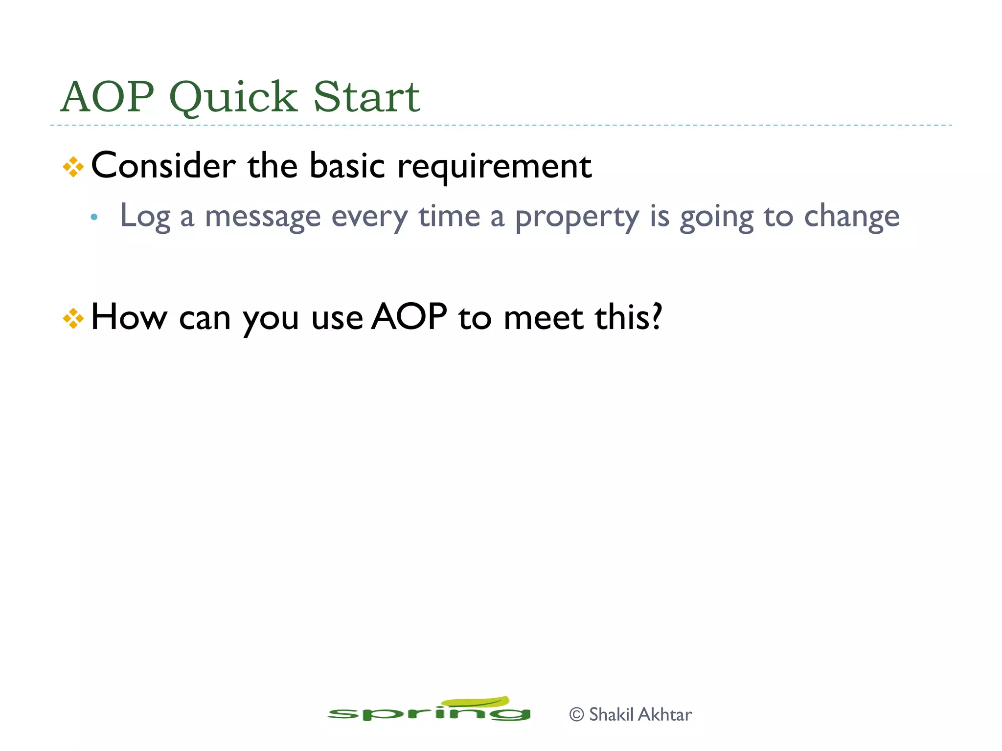 AOP Quick Start
v Consider the basic requirement
•  Log a message every time a property is going to change
v How can you use AOP to meet this?
© Shakil Akhtar
 