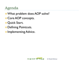 Agenda
v What problem does AOP solve?
v Core AOP concepts.
v Quick Start.
v Defining Pointcuts.
v Implementing Advice.
© Shakil Akhtar
 