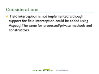 Considerations
v  Field interception is not implemented, although
support for ﬁeld interception could be added using
AspectJ.The same for protected/private methods and
constructors.
© Shakil Akhtar
 