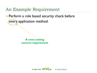An Example Requirement
v Perform a role based security check before
every application method.
A cross cutting
concern requirement
© Shakil Akhtar
 