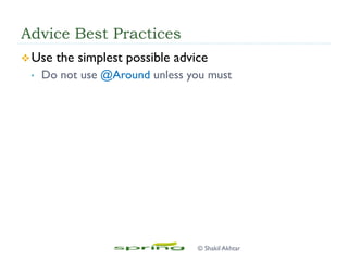 Advice Best Practices
v Use the simplest possible advice
•  Do not use @Around unless you must
© Shakil Akhtar
 