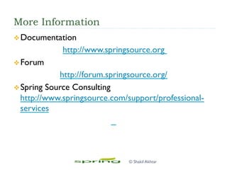 More Information
v Documentation
http://www.springsource.org
v Forum
http://forum.springsource.org/
v Spring Source Consulting
http://www.springsource.com/support/professional-
services
© Shakil Akhtar
 