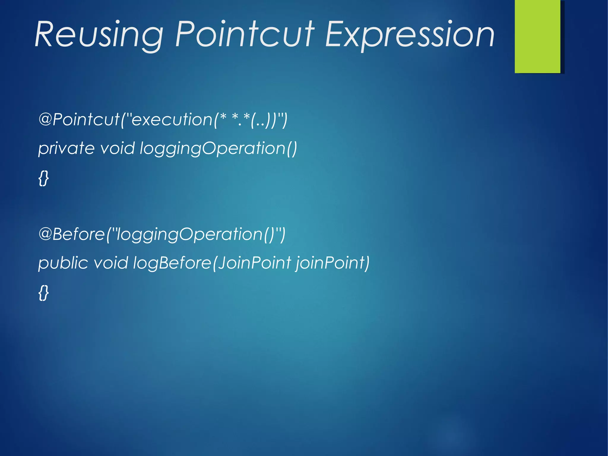 Reusing Pointcut Expression
@Pointcut("execution(* *.*(..))")
private void loggingOperation()
{}
@Before("loggingOperation()")
public void logBefore(JoinPoint joinPoint)
{}
 