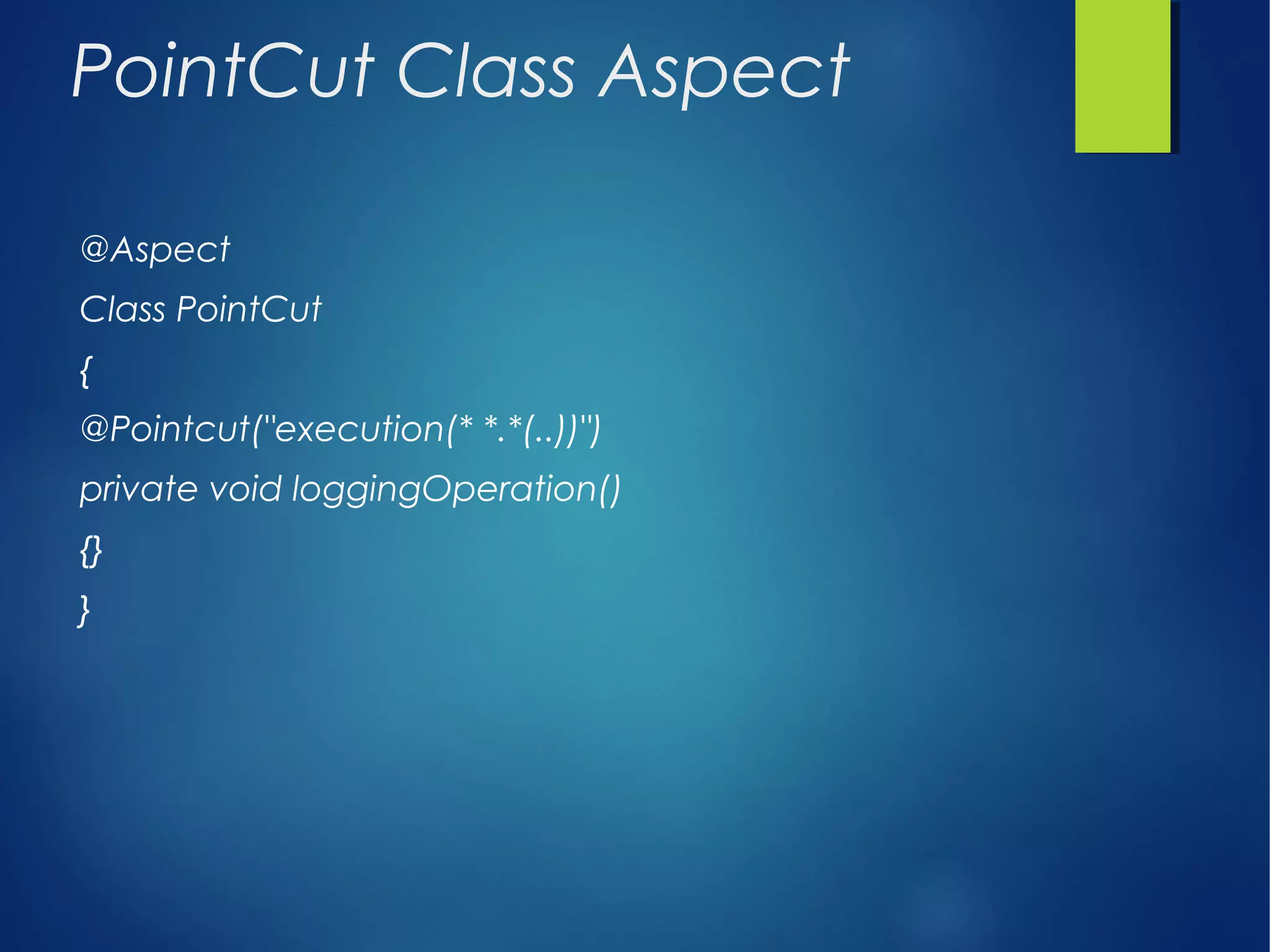 PointCut Class Aspect
@Aspect
Class PointCut
{
@Pointcut("execution(* *.*(..))")
private void loggingOperation()
{}
}
 