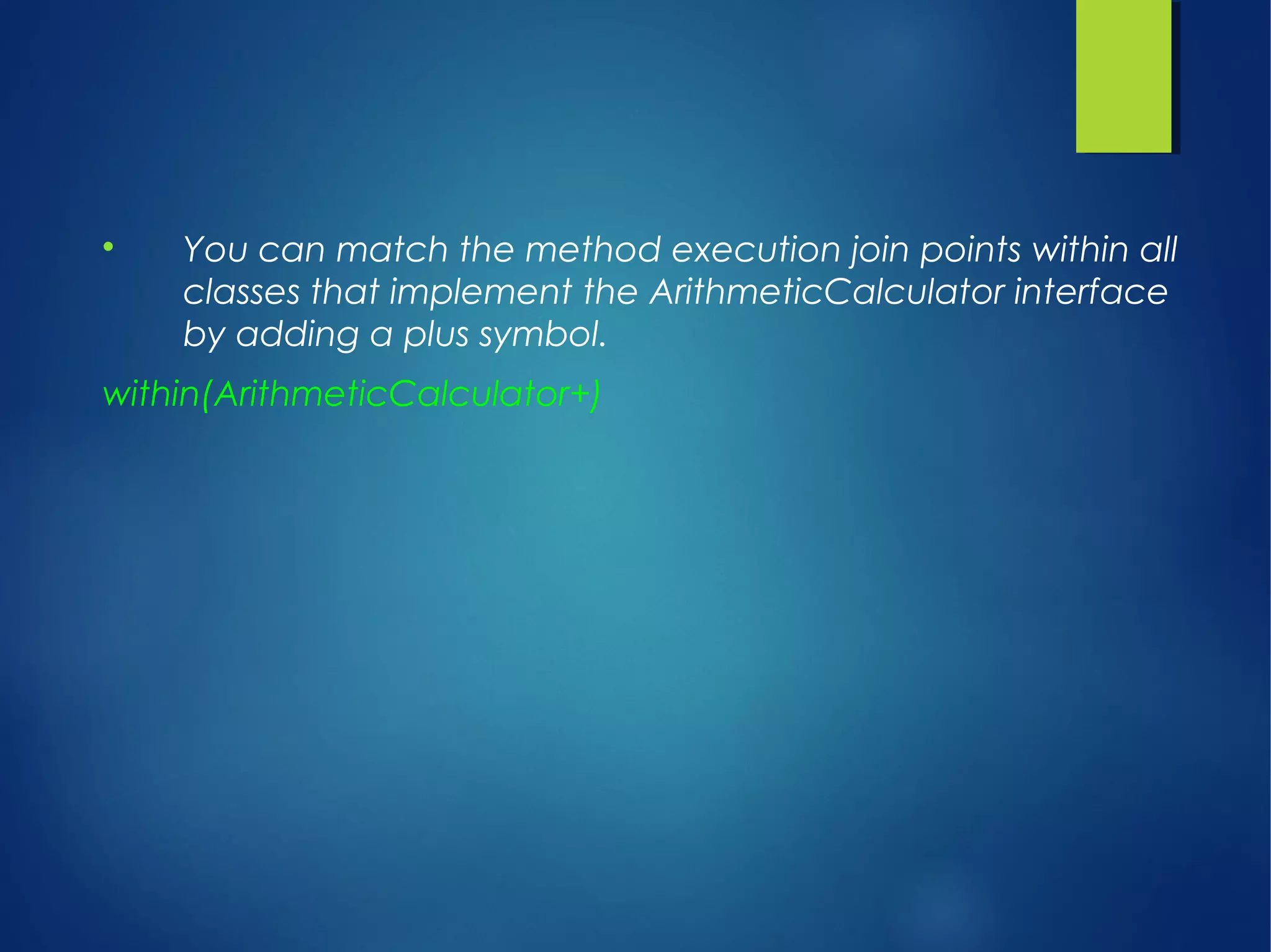 
You can match the method execution join points within all
classes that implement the ArithmeticCalculator interface
by adding a plus symbol.
within(ArithmeticCalculator+)
 