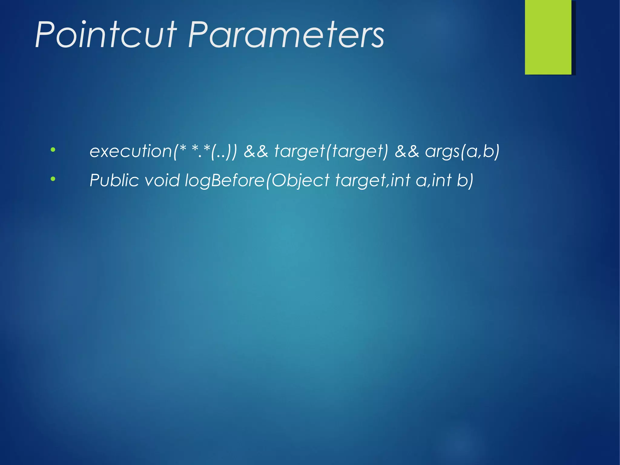 Pointcut Parameters

execution(* *.*(..)) && target(target) && args(a,b)

Public void logBefore(Object target,int a,int b)
 