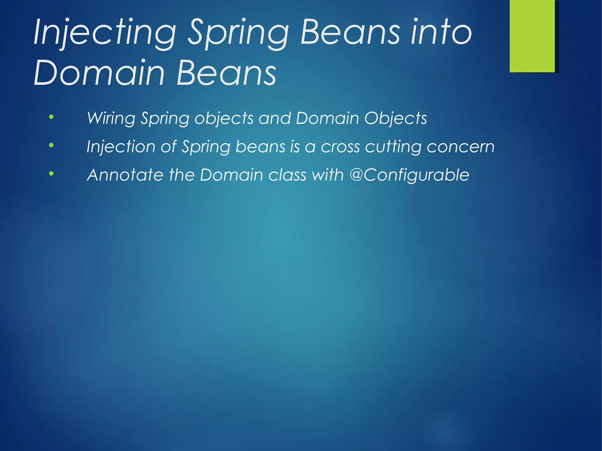 Injecting Spring Beans into
Domain Beans

Wiring Spring objects and Domain Objects

Injection of Spring beans is a cross cutting concern

Annotate the Domain class with @Configurable
 