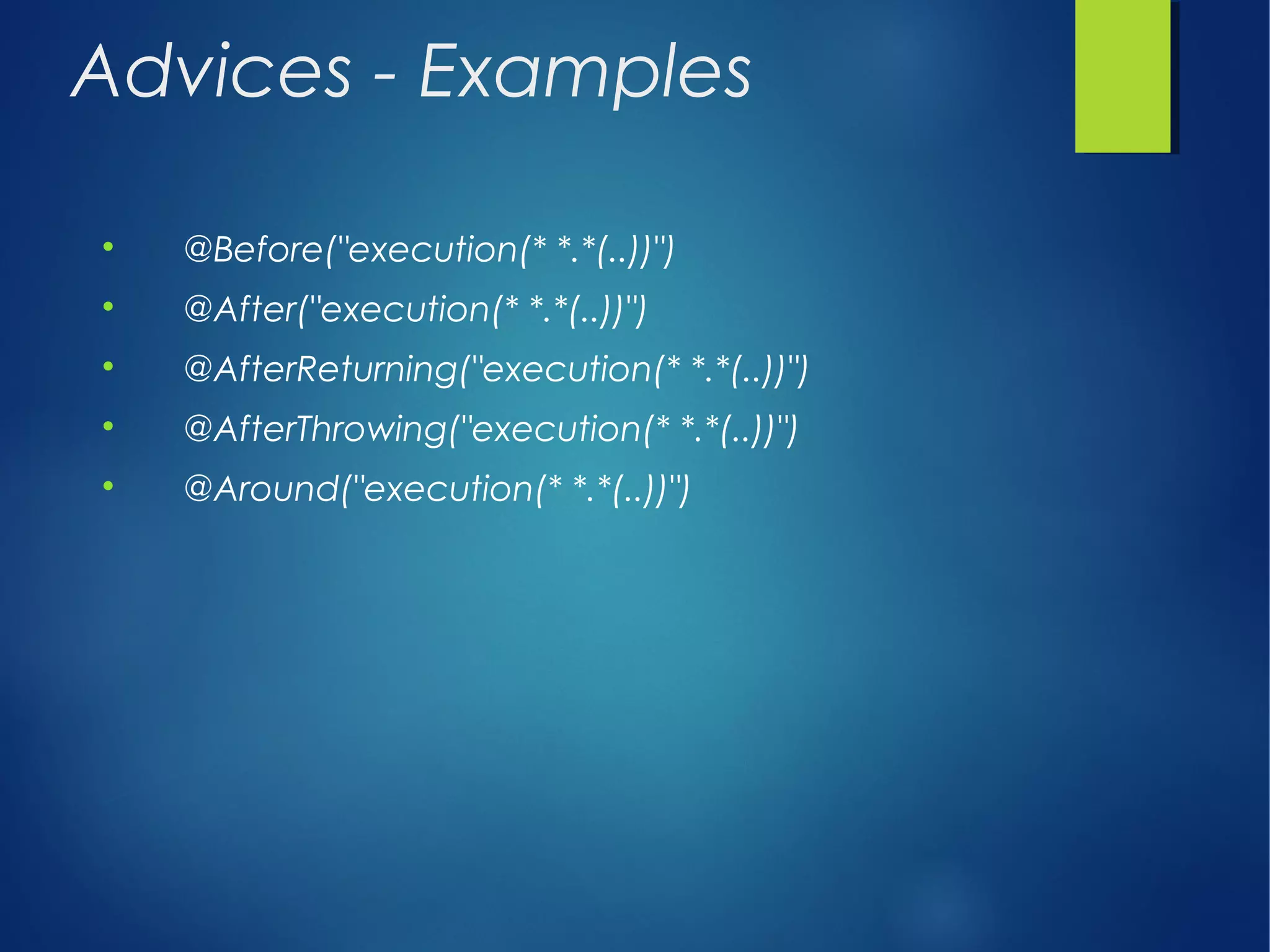 Advices - Examples

@Before("execution(* *.*(..))")

@After("execution(* *.*(..))")

@AfterReturning("execution(* *.*(..))")

@AfterThrowing("execution(* *.*(..))")

@Around("execution(* *.*(..))")
 