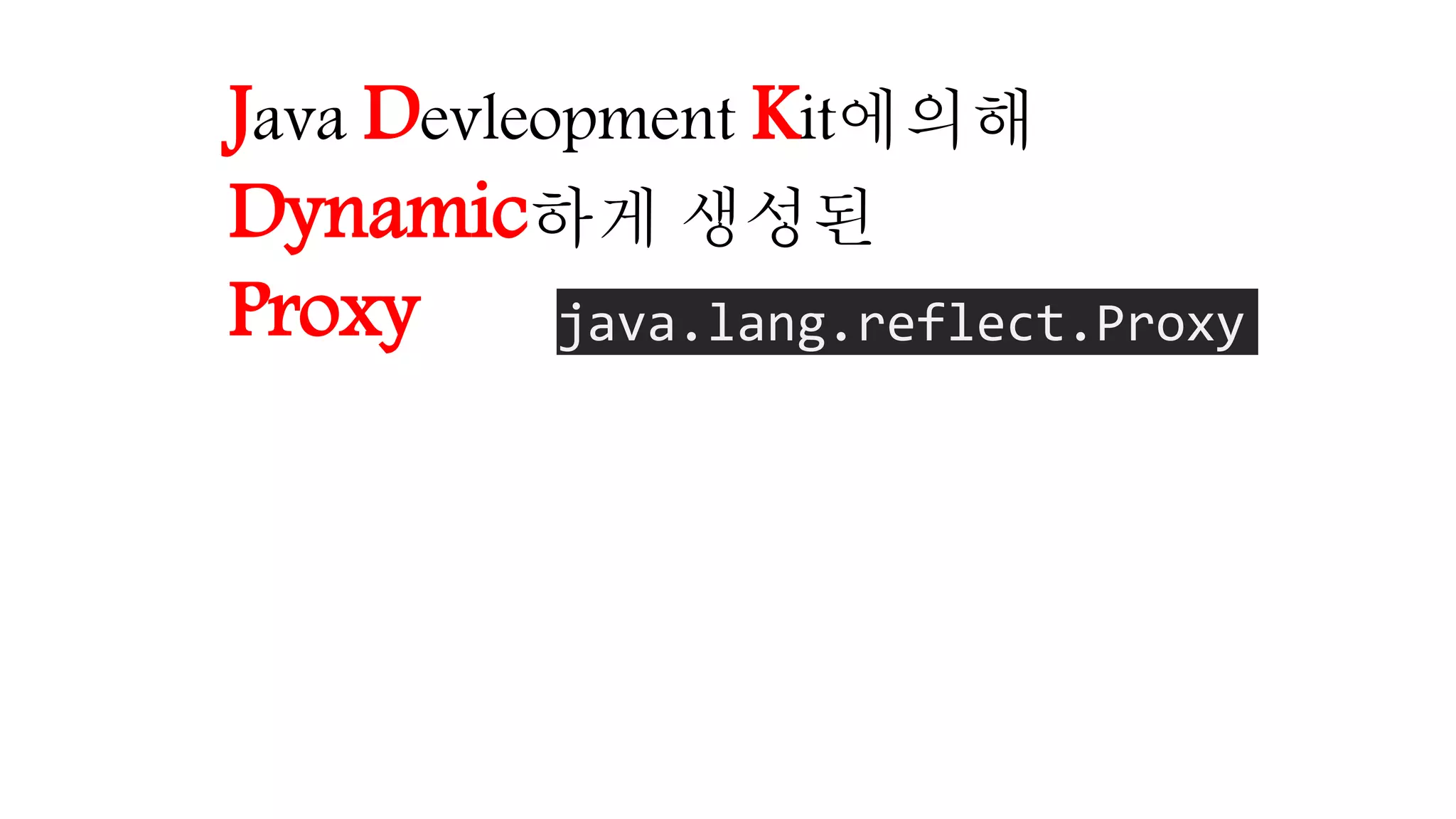 Java Devleopment Kit에의해
Dynamic하게 생성된
Proxy java.lang.reflect.Proxy
 