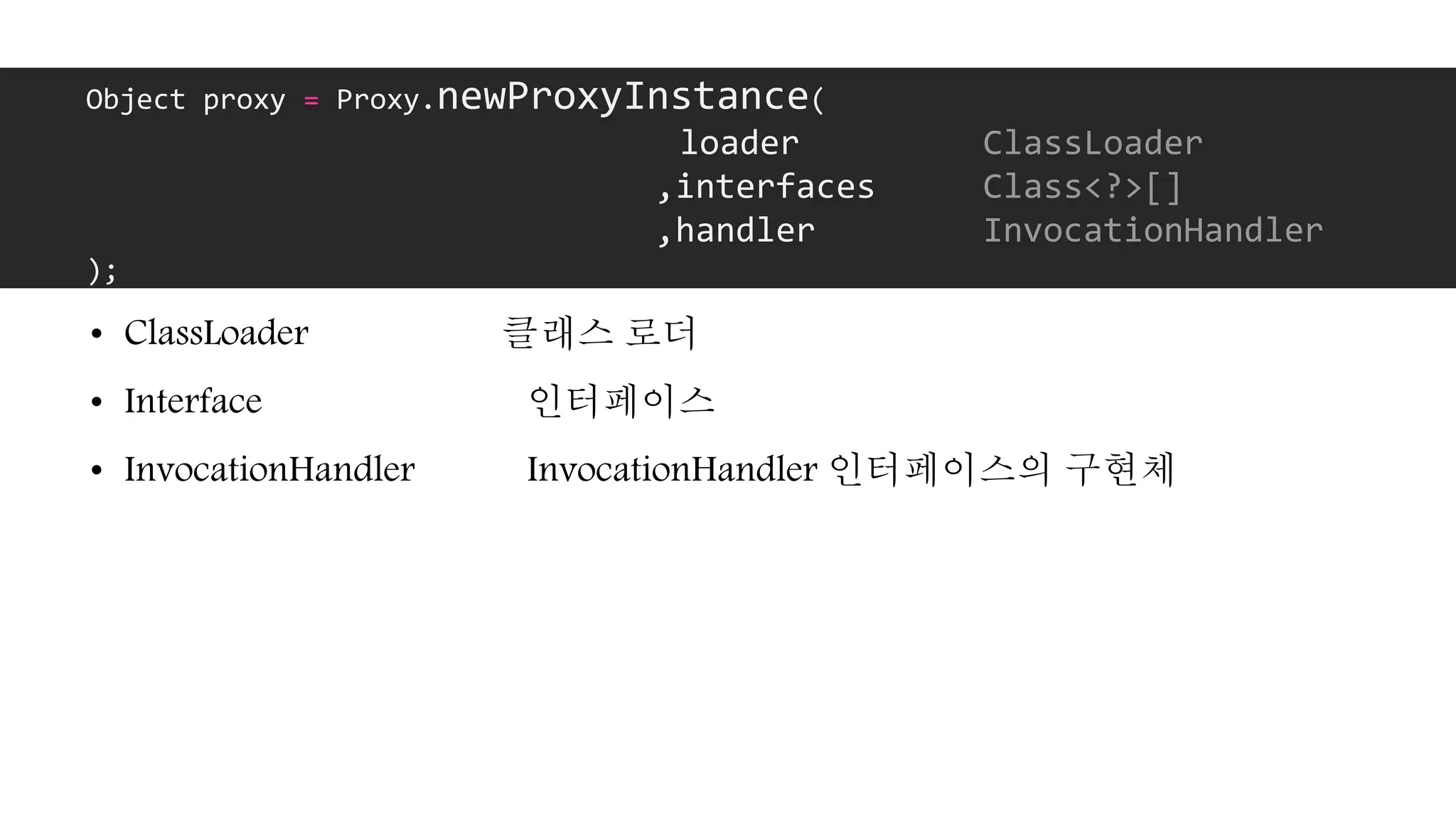 • ClassLoader 클래스 로더
• Interface 인터페이스
• InvocationHandler InvocationHandler 인터페이스의 구현체
Object proxy = Proxy.newProxyInstance(
loader ClassLoader
,interfaces Class<?>[]
,handler InvocationHandler
);
 