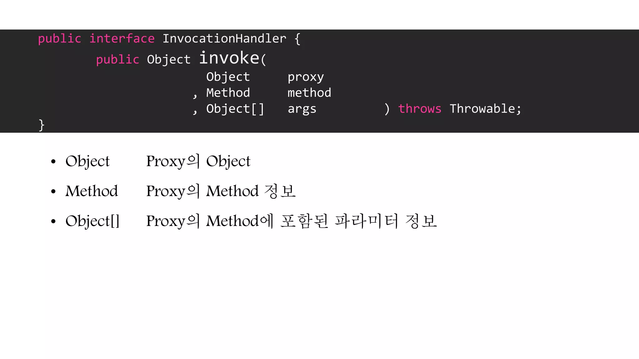 public interface InvocationHandler {
public Object invoke(
Object proxy
, Method method
, Object[] args ) throws Throwable;
}
• Object Proxy의 Object
• Method Proxy의 Method 정보
• Object[] Proxy의 Method에 포함된 파라미터 정보
 