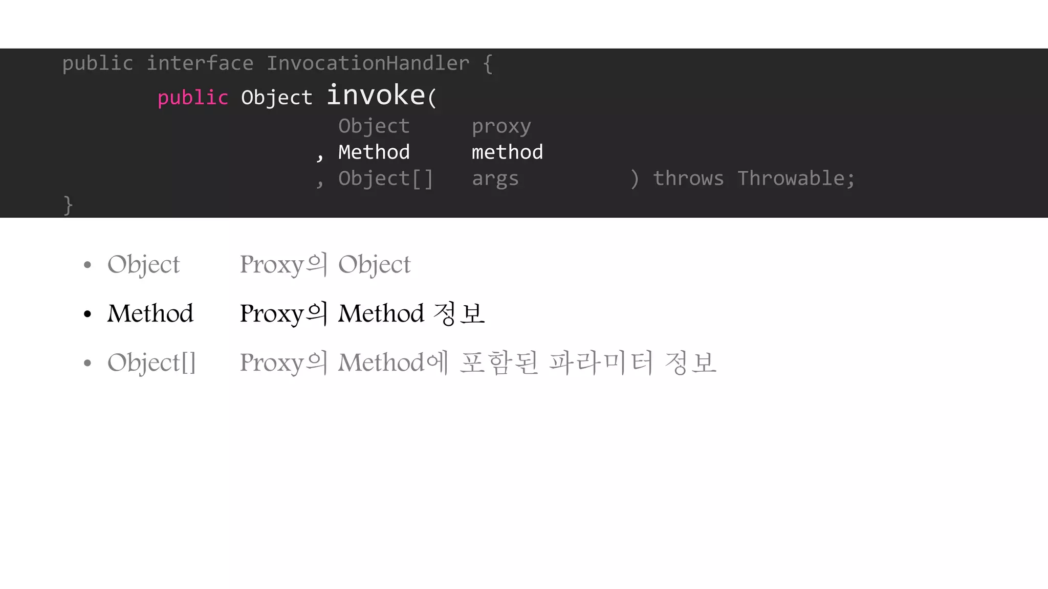 public interface InvocationHandler {
public Object invoke(
Object proxy
, Method method
, Object[] args ) throws Throwable;
}
• Object Proxy의 Object
• Method Proxy의 Method 정보
• Object[] Proxy의 Method에 포함된 파라미터 정보
 